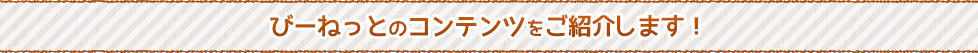 びーねっとのコンテンツをご紹介します！