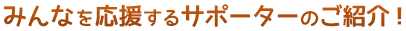 みんなを応援するサポーターのご紹介